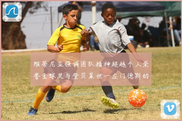 维蒂尼亚强调团队精神超越个人荣誉金球奖与登贝莱世一左门德斯的价值解析