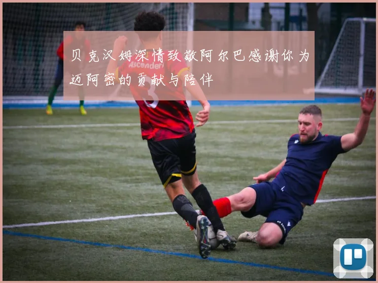 贝克汉姆深情致敬阿尔巴感谢你为迈阿密的贡献与陪伴
