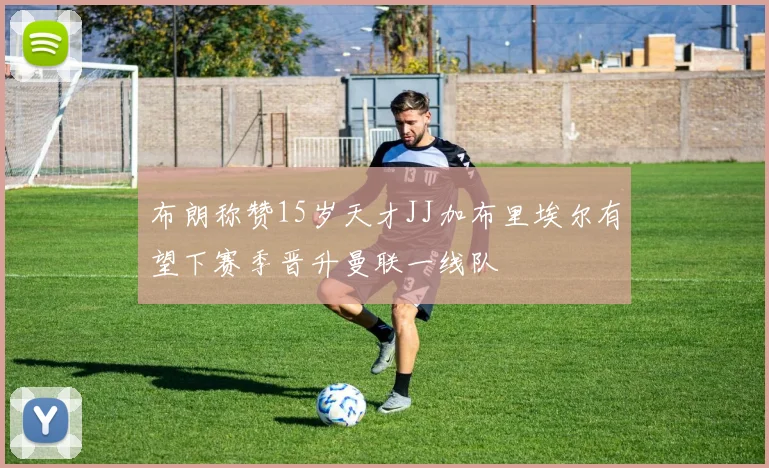 布朗称赞15岁天才JJ加布里埃尔有望下赛季晋升曼联一线队