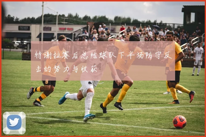 特谢拉赛后总结球队下半场防守反击的努力与收获