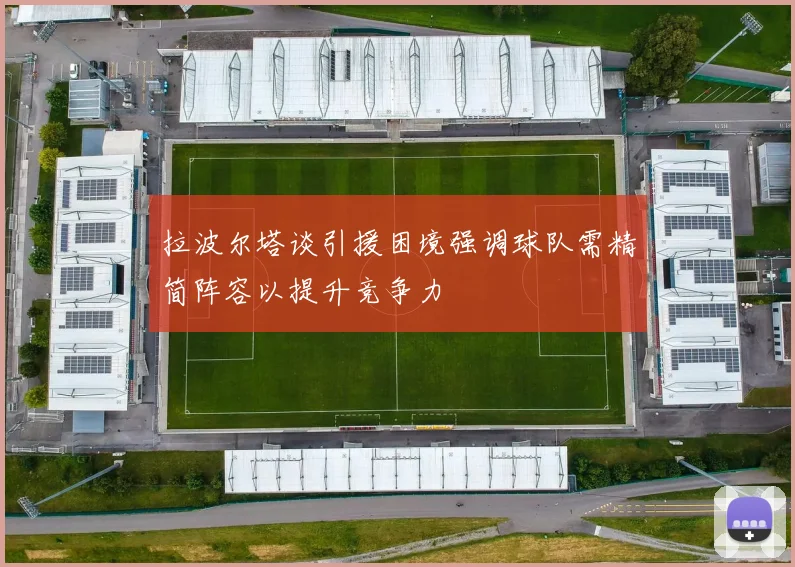 拉波尔塔谈引援困境强调球队需精简阵容以提升竞争力