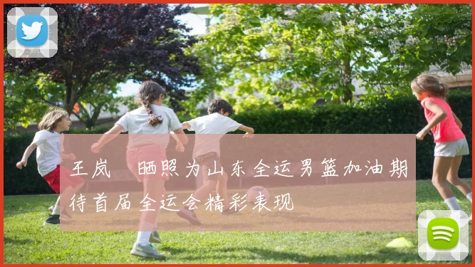 王岚嵚晒照为山东全运男篮加油期待首届全运会精彩表现