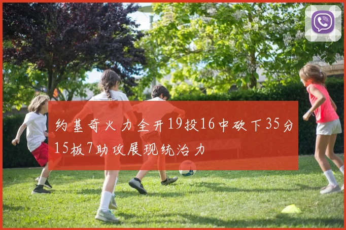 约基奇火力全开19投16中砍下35分15板7助攻展现统治力