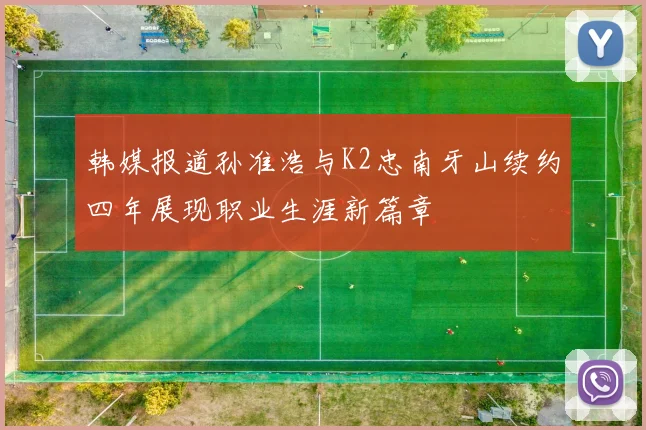 韩媒报道孙准浩与K2忠南牙山续约四年展现职业生涯新篇章
