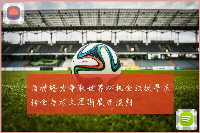 马特塔为争取世界杯机会积极寻求转会与尤文图斯展开谈判