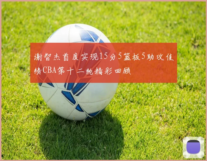 谢智杰首度实现15分5篮板5助攻佳绩CBA第十二轮精彩回顾