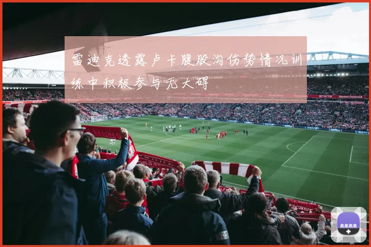 雷迪克透露卢卡腹股沟伤势情况训练中积极参与无大碍