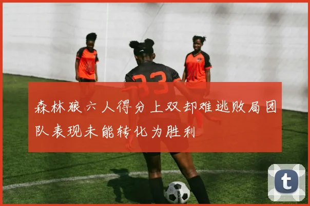 森林狼六人得分上双却难逃败局团队表现未能转化为胜利