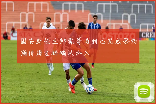 国安新任主帅蒙哥马利已完成签约期待周金辉确认加入