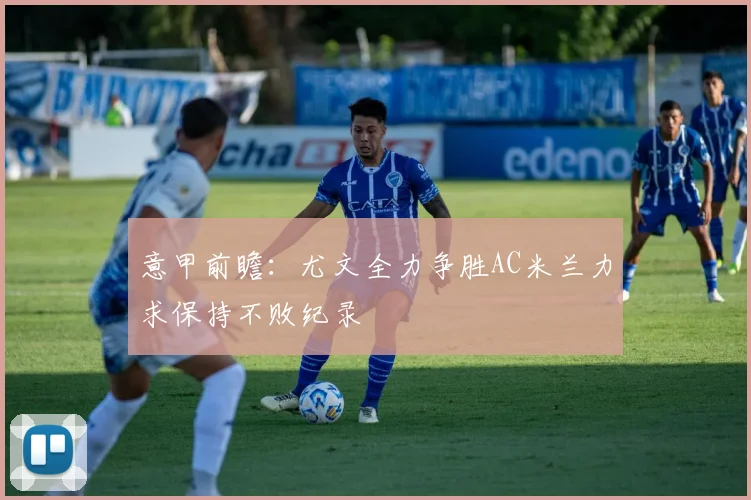 意甲前瞻：尤文全力争胜AC米兰力求保持不败纪录