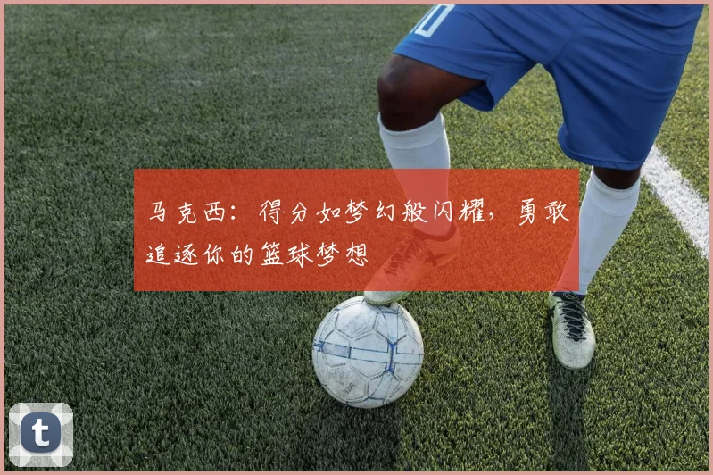 马克西：得分如梦幻般闪耀，勇敢追逐你的篮球梦想