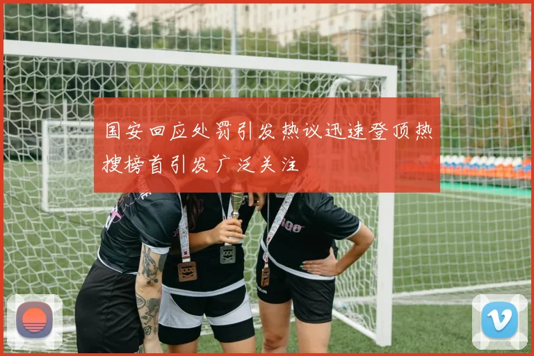 国安回应处罚引发热议迅速登顶热搜榜首引发广泛关注