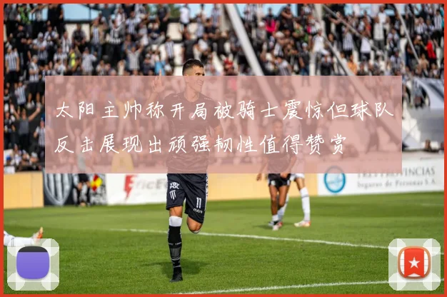 太阳主帅称开局被骑士震惊但球队反击展现出顽强韧性值得赞赏