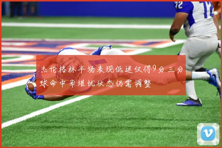 杰伦格林半场表现低迷仅得9分三分球命中率堪忧状态仍需调整