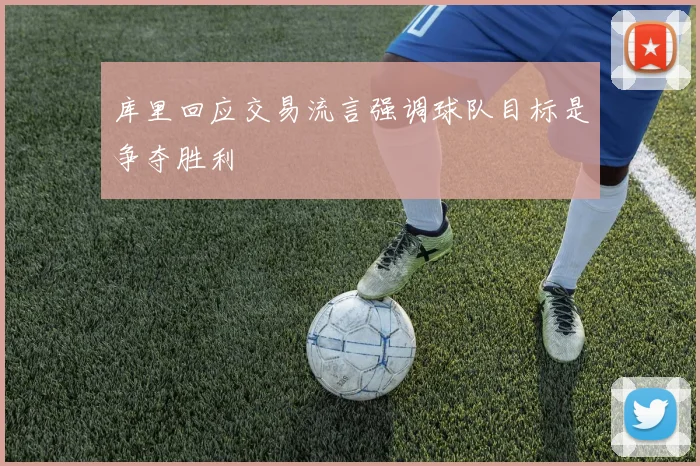 库里回应交易流言强调球队目标是争夺胜利