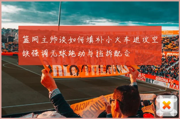 篮网主帅谈如何填补小火车进攻空缺强调无球跑动与挡拆配合