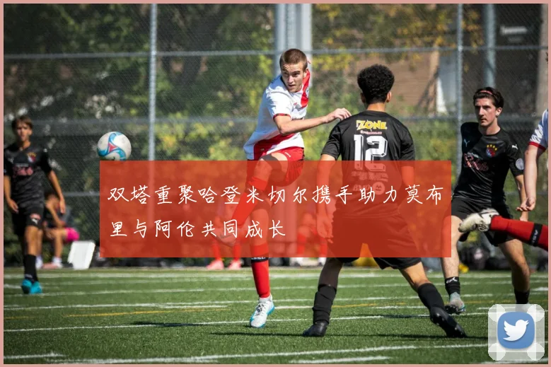 双塔重聚哈登米切尔携手助力莫布里与阿伦共同成长