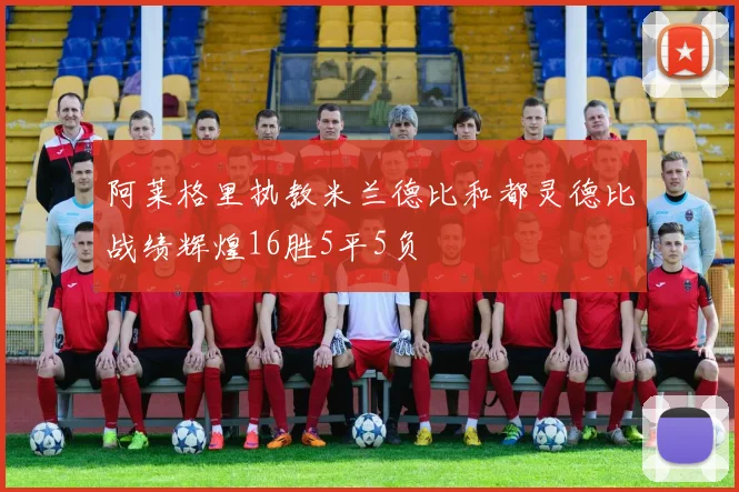 阿莱格里执教米兰德比和都灵德比战绩辉煌16胜5平5负