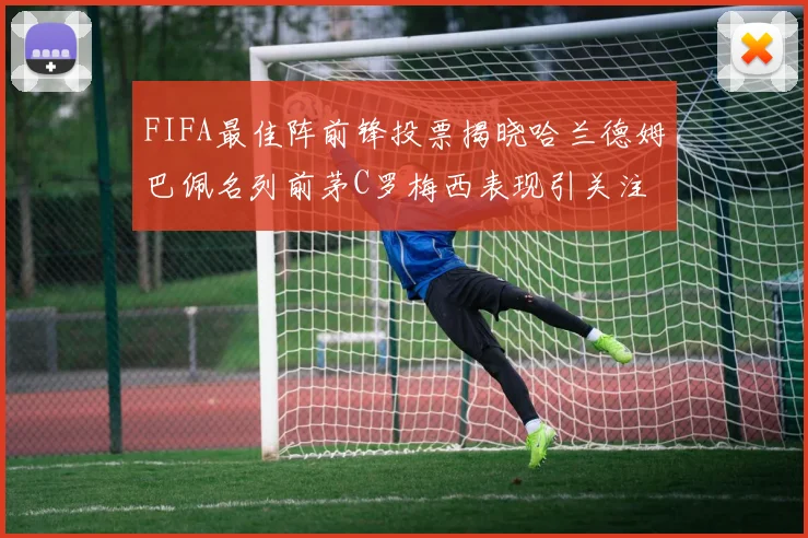 FIFA最佳阵前锋投票揭晓哈兰德姆巴佩名列前茅C罗梅西表现引关注