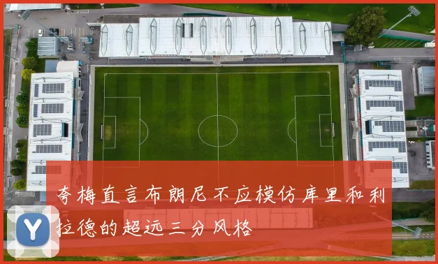 夸梅直言布朗尼不应模仿库里和利拉德的超远三分风格