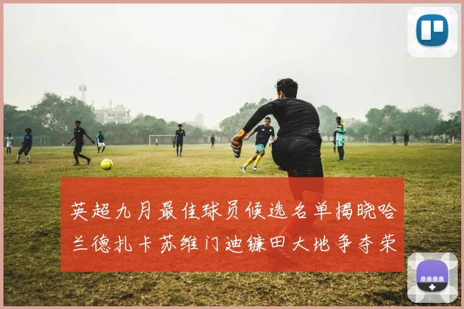 英超九月最佳球员候选名单揭晓哈兰德扎卡苏维门迪镰田大地争夺荣誉