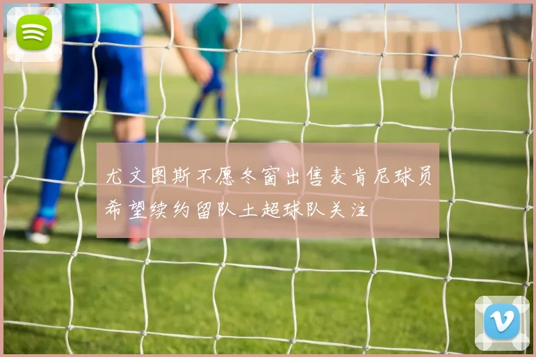 尤文图斯不愿冬窗出售麦肯尼球员希望续约留队土超球队关注