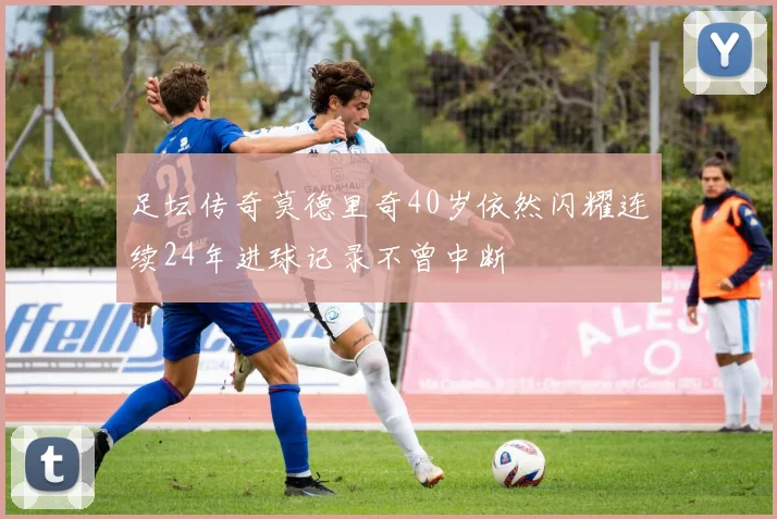 足坛传奇莫德里奇40岁依然闪耀连续24年进球记录不曾中断