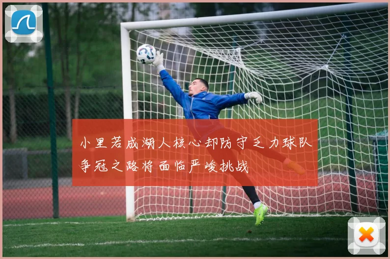 小里若成湖人核心却防守乏力球队争冠之路将面临严峻挑战