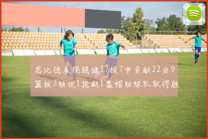 恩比德表现稳健17投7中贡献22分9篮板3助攻1抢断1盖帽助球队取得胜利