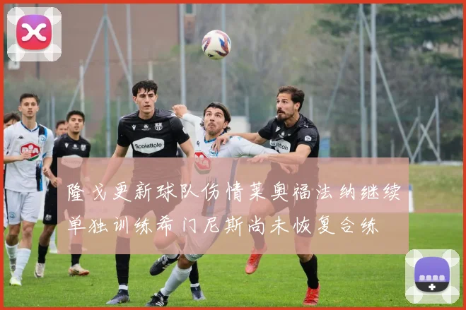 隆戈更新球队伤情莱奥福法纳继续单独训练希门尼斯尚未恢复合练