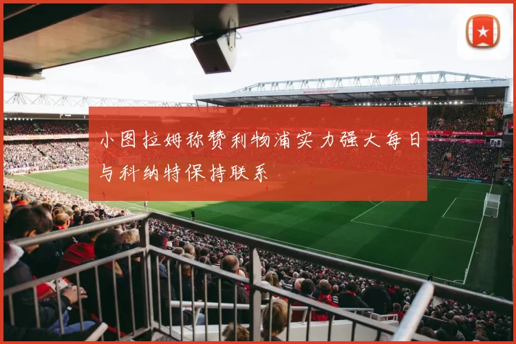 小图拉姆称赞利物浦实力强大每日与科纳特保持联系