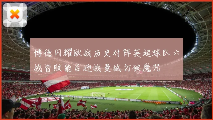 博德闪耀欧战历史对阵英超球队六战皆败能否迎战曼城打破魔咒