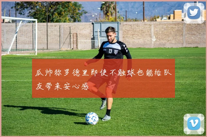 瓜帅称罗德里即使不触球也能给队友带来安心感