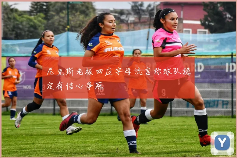 尼克斯老板回应字母流言称球队稳定有信心争冠