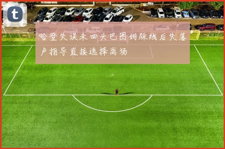 哈登失误未回头巴图姆踩线后失落卢指导直接选择离场