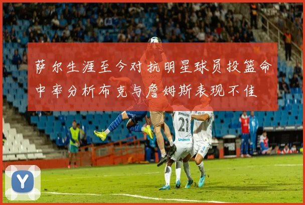 萨尔生涯至今对抗明星球员投篮命中率分析布克与詹姆斯表现不佳