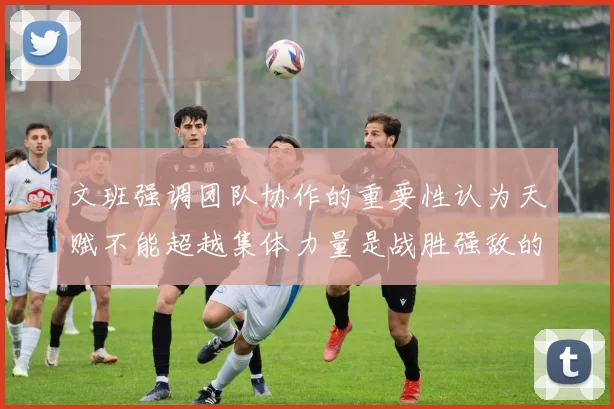 文班强调团队协作的重要性认为天赋不能超越集体力量是战胜强敌的关键