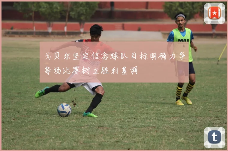戈贝尔坚定信念球队目标明确力争每场比赛树立胜利基调