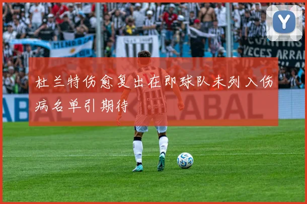 杜兰特伤愈复出在即球队未列入伤病名单引期待