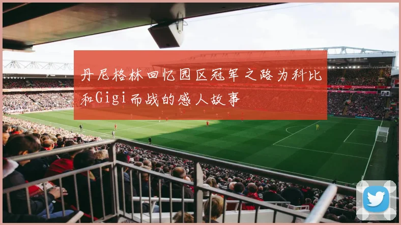 丹尼格林回忆园区冠军之路为科比和Gigi而战的感人故事