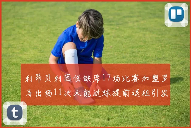 利昂贝利因伤缺席17场比赛加盟罗马出场11次未能进球提前退租引发关注