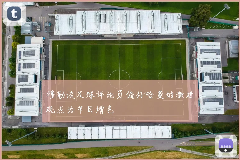 穆勒谈足球评论员偏好哈曼的激进观点为节目增色
