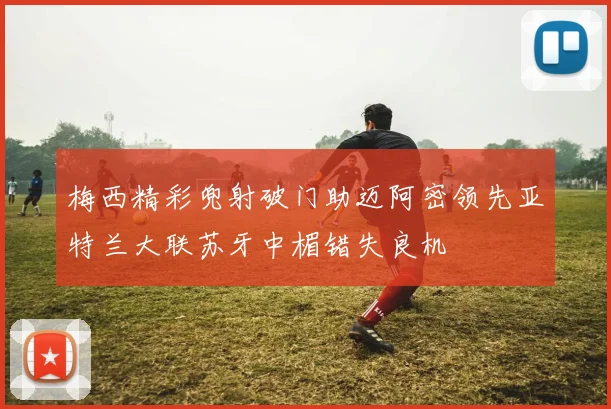 梅西精彩兜射破门助迈阿密领先亚特兰大联苏牙中楣错失良机
