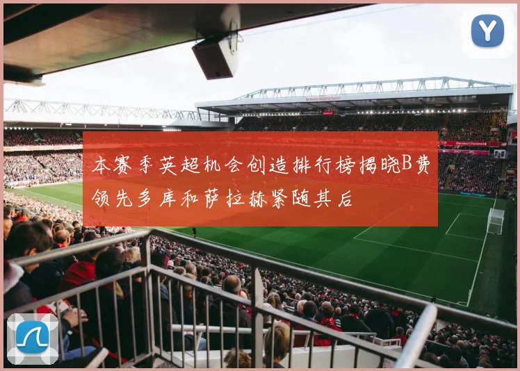 本赛季英超机会创造排行榜揭晓B费领先多库和萨拉赫紧随其后