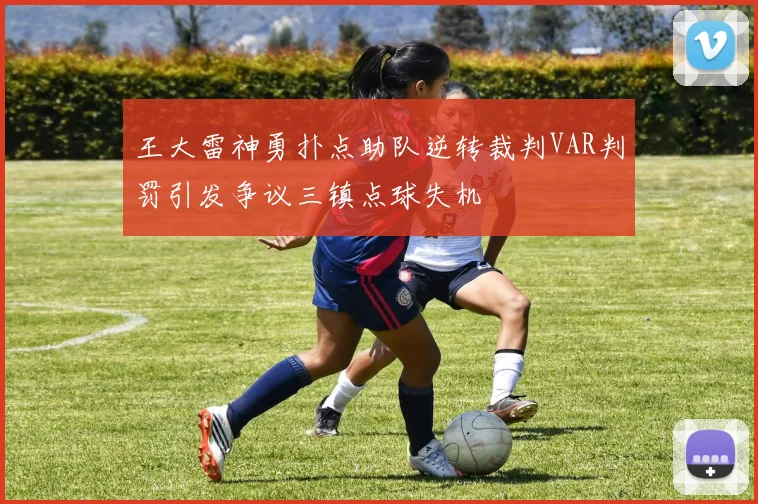 王大雷神勇扑点助队逆转裁判VAR判罚引发争议三镇点球失机