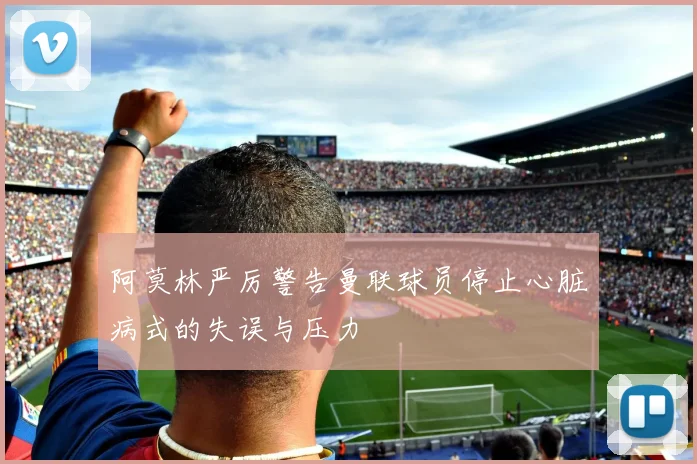 阿莫林严厉警告曼联球员停止心脏病式的失误与压力