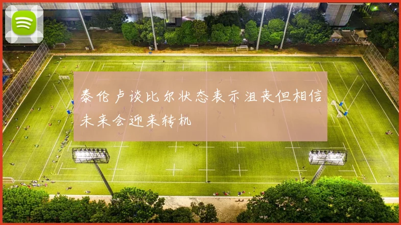 泰伦卢谈比尔状态表示沮丧但相信未来会迎来转机