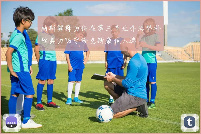 纳斯解释为何在第三节让乔治替补称其为防守哈克斯最佳人选
