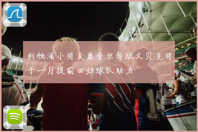 利物浦小将麦康奈尔与欧文贝克将于一月提前回归球队助力