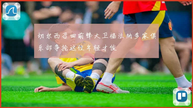 切尔西召回前锋大卫福法纳多家俱乐部争抢这位年轻才俊
